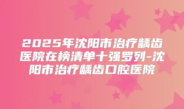 2025年沈阳市龋齿医院在榜清单十强罗列-沈阳市龋齿口腔医院