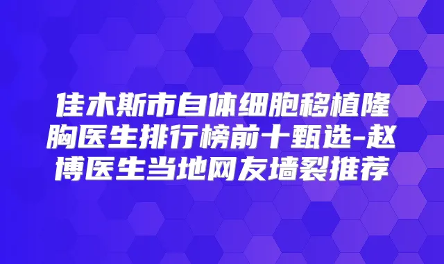 佳木斯市自体细胞移植隆胸医生排行榜前十甄选-赵博医生当地网友墙裂推荐