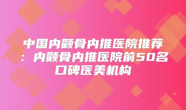 中国内颧骨内推医院推荐：内颧骨内推医院前50名口碑医美机构