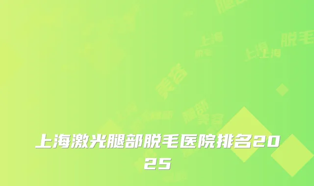 上海激光腿部脱毛医院排名2025
