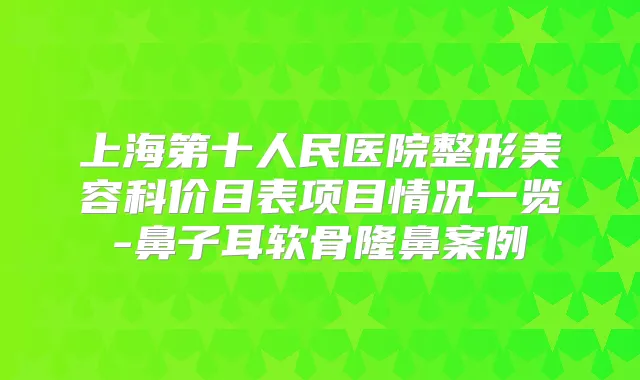 上海第十人民医院整形美容科价目表项目情况一览-鼻子耳软骨隆鼻案例
