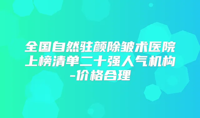 全国自然驻颜除皱术医院上榜清单二十强人气机构-价格合理