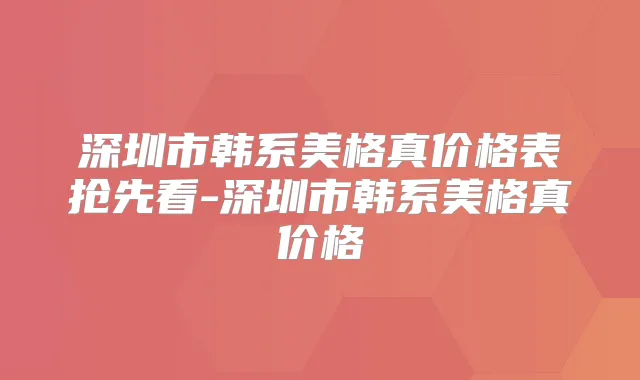 深圳市韩系美格真价格表抢先看-深圳市韩系美格真价格