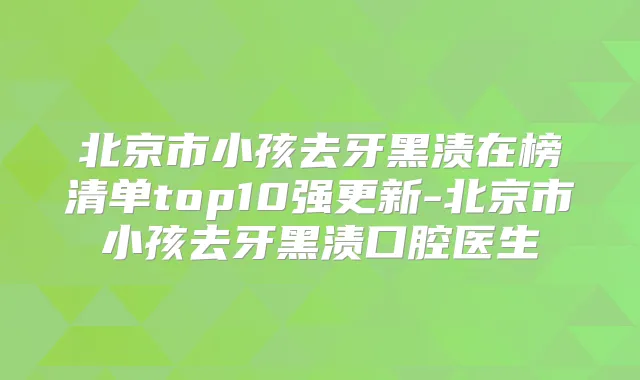 北京市小孩去牙黑渍在榜清单top10强更新-北京市小孩去牙黑渍口腔医生