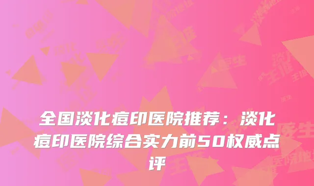 全国淡化痘印医院推荐：淡化痘印医院综合实力前50点评