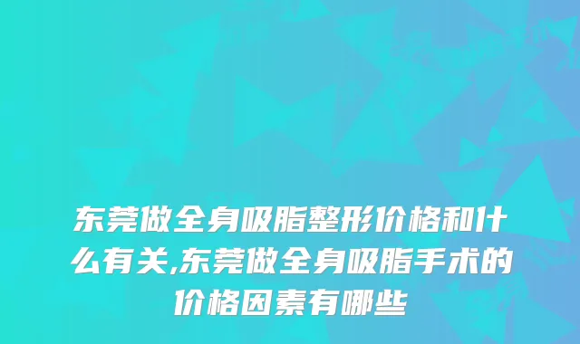 东莞做全身吸脂整形价格和什么有关,东莞做全身吸脂手术的价格因素有哪些