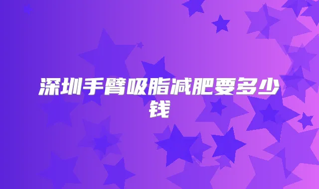 深圳手臂吸脂减肥要多少钱