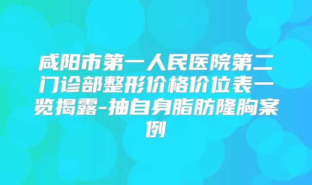 咸阳市第一人民医院第二门诊部整形价格价位表一览揭露-抽自身脂肪隆胸案例