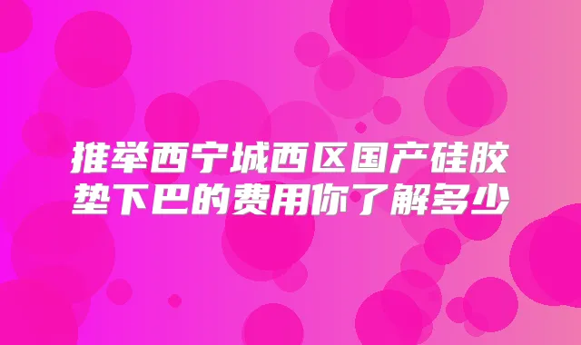 推举西宁城西区国产硅胶垫下巴的费用你了解多少
