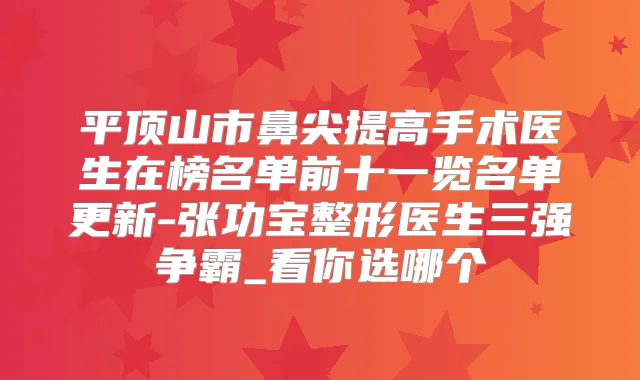 平顶山市鼻尖提高手术医生在榜名单前十一览名单更新-张功宝整形医生三强争霸_看你选哪个