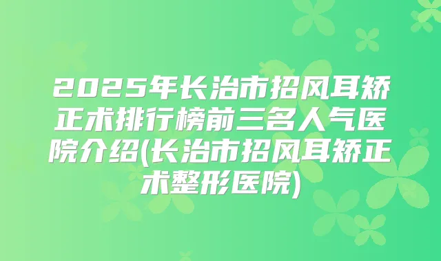 2025年长治市招风耳矫正术排行榜前三名人气医院介绍(长治市招风耳矫正术整形医院)