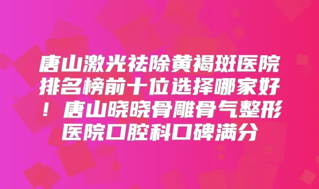 唐山激光祛除黄褐斑医院排名榜前十位选择哪家好！唐山晓晓骨雕骨气整形医院口腔科口碑满分