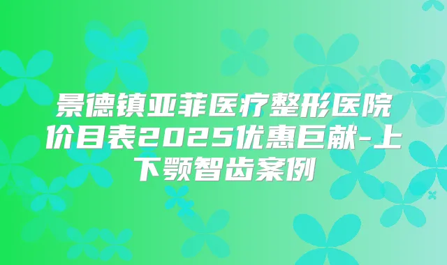 景德镇亚菲医疗整形医院价目表2025优惠巨献-上下颚智齿案例