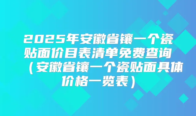 2025年安徽省镶一个瓷贴面价目表清单免费查询(安徽省镶一个瓷贴面具体价格一览表)