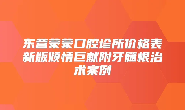 东营蒙蒙口腔诊所价格表新版倾情巨献附牙髓根治术案例
