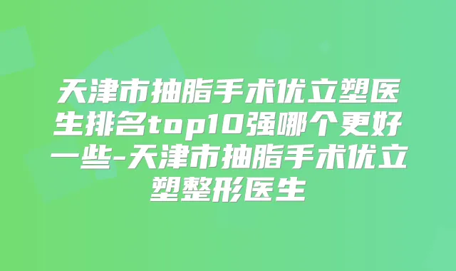 天津市抽脂手术优立塑医生排名top10强哪个更好一些-天津市抽脂手术优立塑整形医生