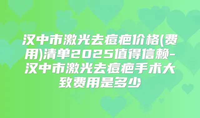 汉中市激光去痘疤价格(费用)清单2025值得信赖-汉中市激光去痘疤手术大致费用是多少