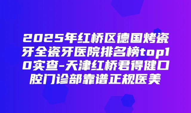 2025年红桥区德国烤瓷牙全瓷牙医院排名榜top10实查-天津红桥君得健口腔门诊部靠谱正规医美