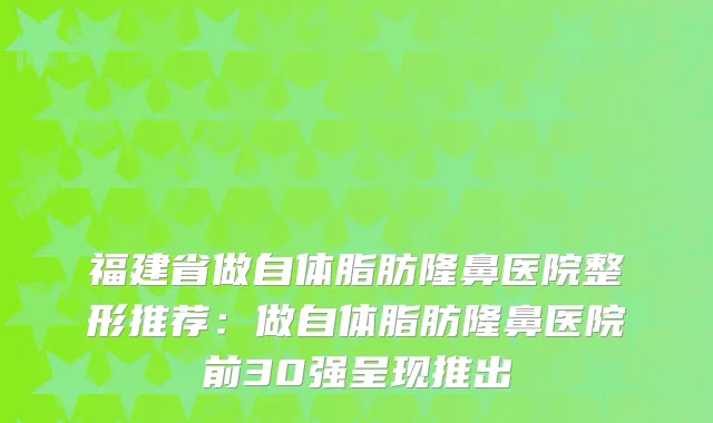 福建省做自体脂肪隆鼻医院整形推荐:做自体脂肪隆鼻医院前30强呈现推出