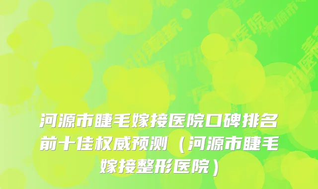 河源市睫毛嫁接医院口碑排名前十佳预测（河源市睫毛嫁接整形医院）