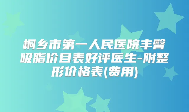 桐乡市第一人民医院丰臀吸脂价目表好评医生-附整形价格表(费用)