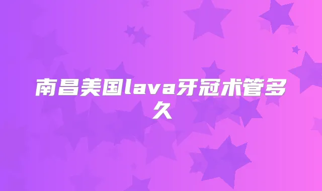 南昌美国lava牙冠术管多久