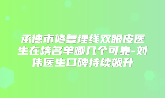 承德市修复埋线双眼皮医生在榜名单哪几个可靠-刘伟医生口碑持续飙升