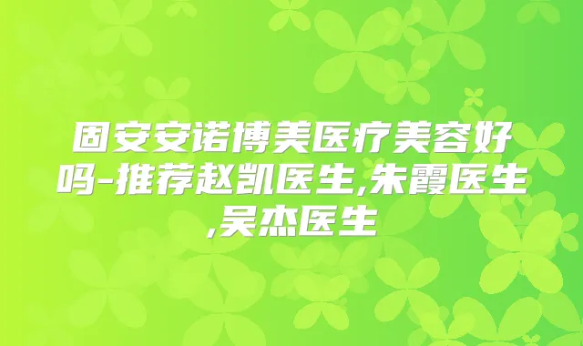 固安安诺博美医疗美容好吗-推荐赵凯医生,朱霞医生,吴杰医生