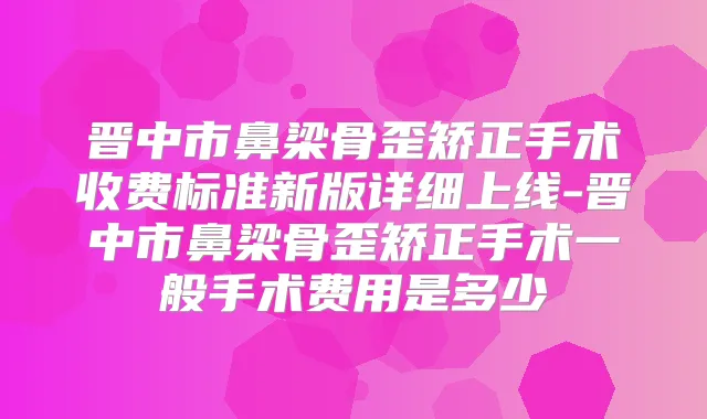 晋中市鼻梁骨歪矫正手术收费标准新版详细上线-晋中市鼻梁骨歪矫正手术一般手术费用是多少
