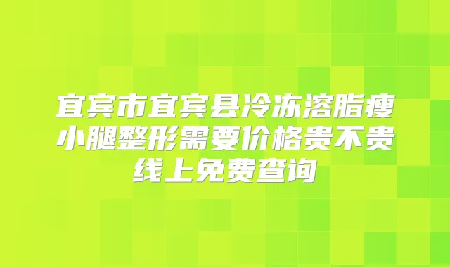 宜宾市宜宾县冷冻溶脂瘦小腿整形需要价格贵不贵线上免费查询