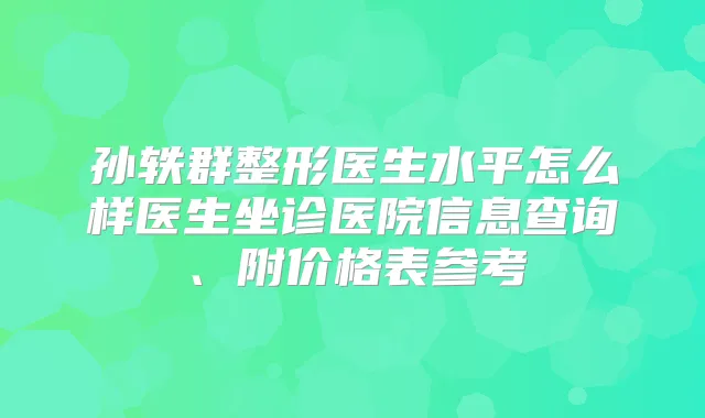 孙轶群整形医生水平怎么样医生坐诊医院信息查询、附价格表参考