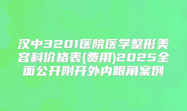 汉中3201医院医学整形美容科价格表(费用)2025全面公开附开外内眼角案例