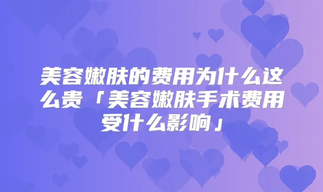 美容嫩肤的费用为什么这么贵「美容嫩肤手术费用受什么影响」