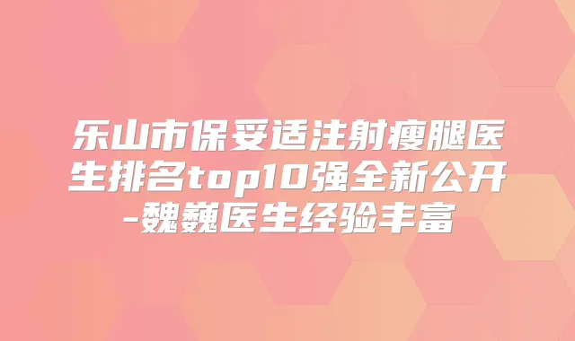 乐山市注射瘦腿医生排名top10强全新公开-魏巍医生经验丰富