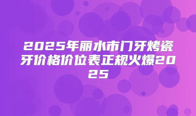 2025年丽水市门牙烤瓷牙价格价位表正规火爆2025