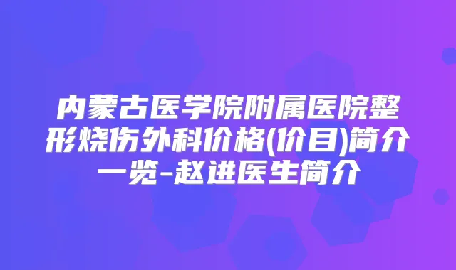 内蒙古医学院附属医院整形烧伤外科价格(价目)简介一览-赵进医生简介