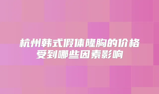 杭州韩式假体隆胸的价格受到哪些因素影响
