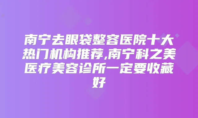 南宁去眼袋整容医院十大热门机构推荐,南宁科之美医疗美容诊所一定要收藏好