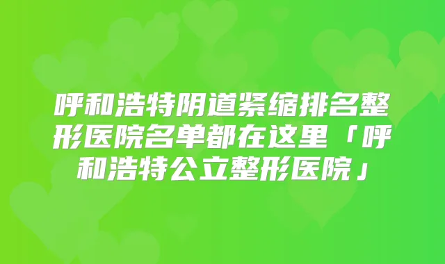 呼和浩特阴道紧缩排名整形医院名单都在这里「呼和浩特公立整形医院」