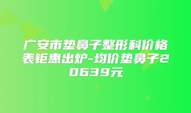 广安市垫鼻子整形科价格表钜惠出炉-均价垫鼻子20639元