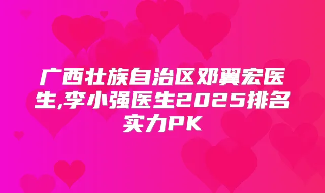 广西壮族自治区邓翼宏医生,李小强医生2025排名实力PK