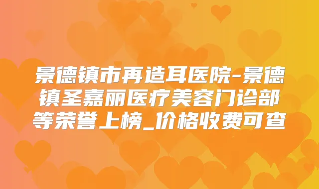 景德镇市再造耳医院-景德镇圣嘉丽医疗美容门诊部等荣誉上榜_价格收费可查