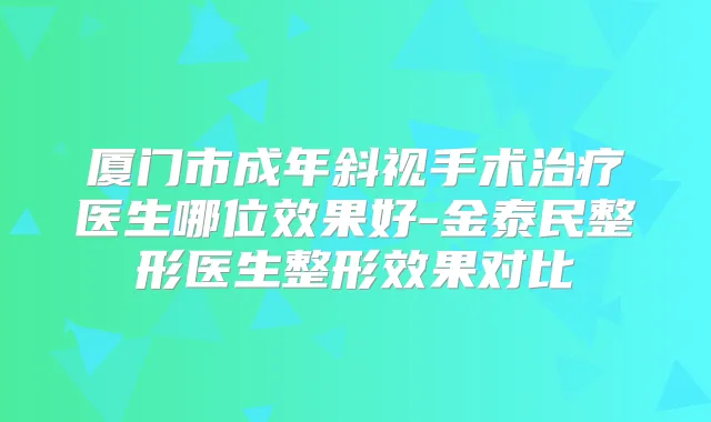 厦门市成年斜视手术医生哪位效果好-金泰民整形医生整形效果对比