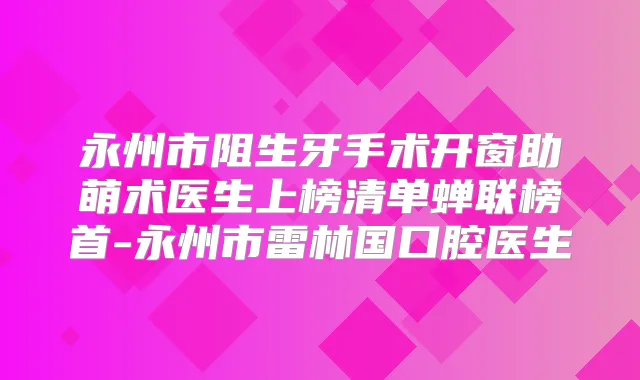 永州市阻生牙手术开窗助萌术医生上榜清单蝉联榜首-永州市雷林国口腔医生