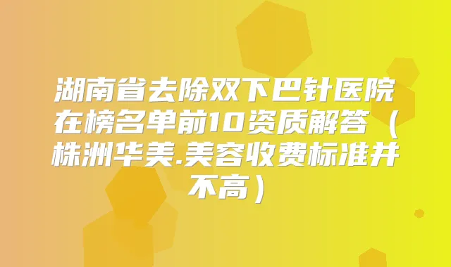 湖南省去除双下巴针医院在榜名单前10资质解答(株洲华美.美容收费标准并不高)