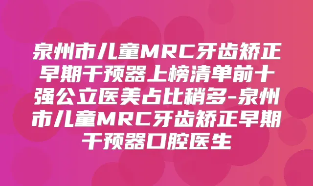泉州市儿童MRC牙齿矫正早期干预器上榜清单前十强公立医美占比稍多-泉州市儿童MRC牙齿矫正早期干预器口腔医生