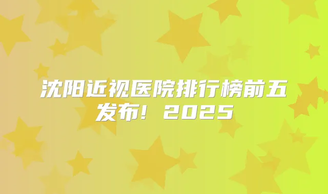 沈阳近视医院排行榜前五发布! 2025
