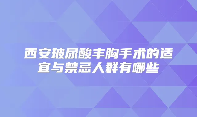 西安玻尿酸丰胸手术的适宜与禁忌人群有哪些