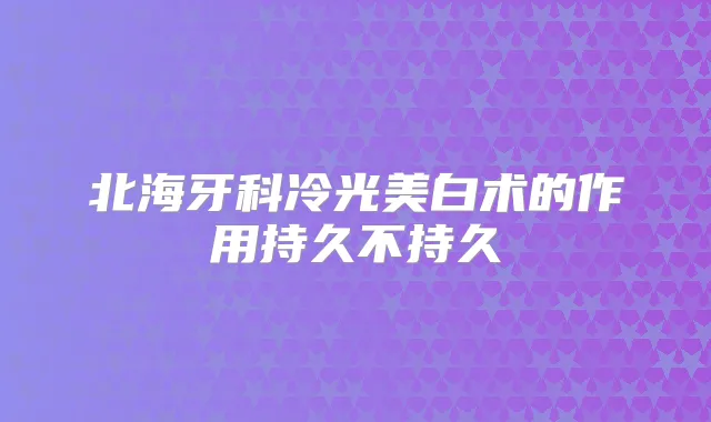 北海牙科冷光美白术的作用持久不持久