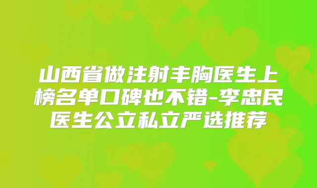 山西省做注射丰胸医生上榜名单口碑也不错-李忠民医生公立私立严选推荐